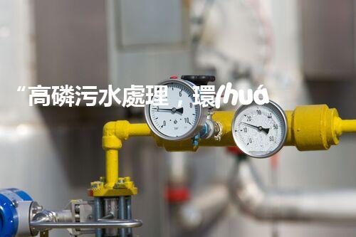 “高磷污水處理，環(huán)保先鋒，守護(hù)碧水藍(lán)天！”
